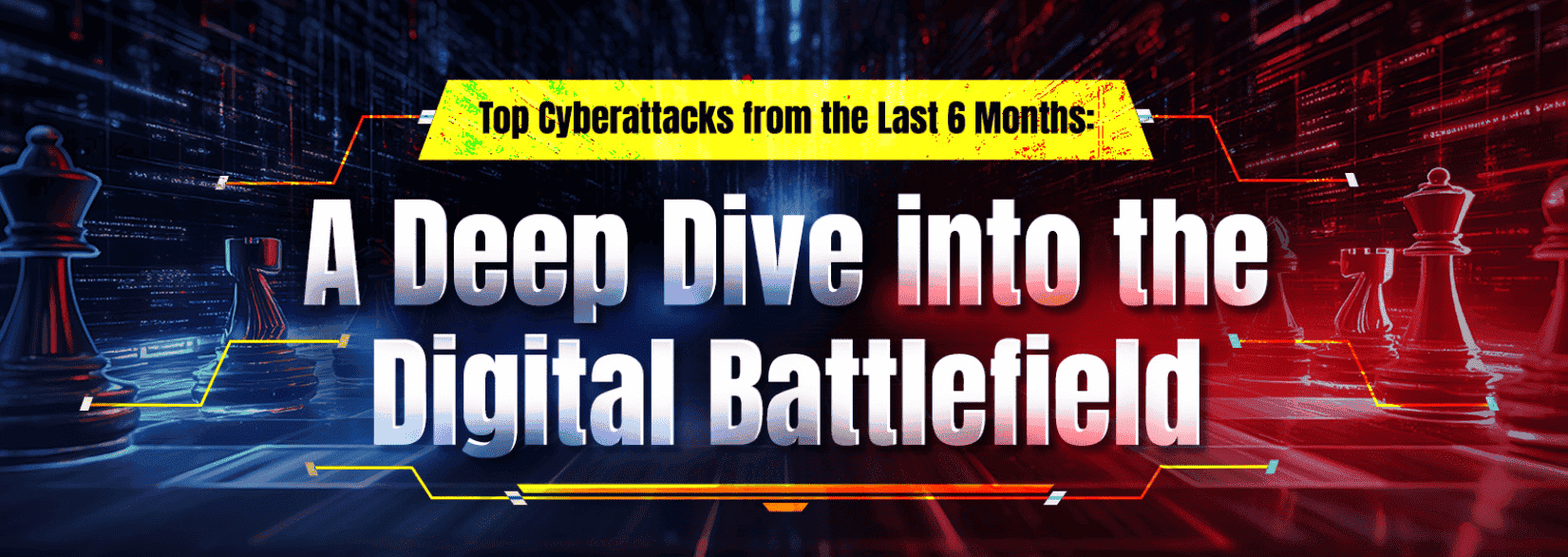 Top cyberattacks from the last six months: A deep dive into the digital battlefield
